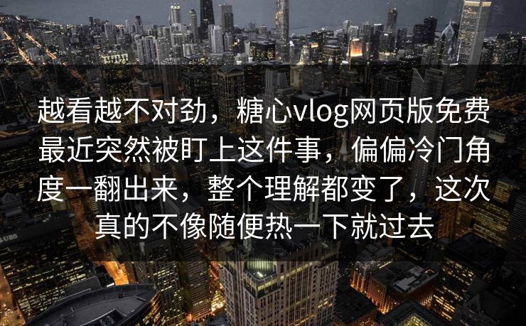 越看越不对劲，糖心vlog网页版免费最近突然被盯上这件事，偏偏冷门角度一翻出来，整个理解都变了，这次真的不像随便热一下就过去