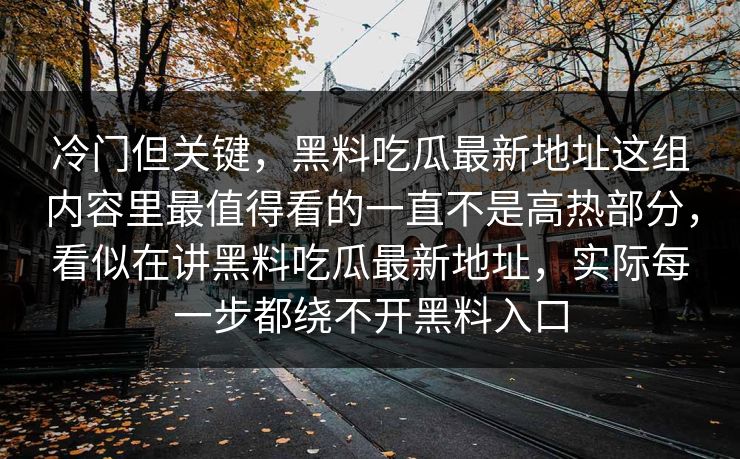 冷门但关键，黑料吃瓜最新地址这组内容里最值得看的一直不是高热部分，看似在讲黑料吃瓜最新地址，实际每一步都绕不开黑料入口
