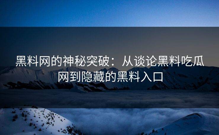 黑料网的神秘突破：从谈论黑料吃瓜网到隐藏的黑料入口