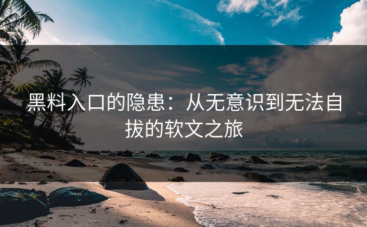 黑料入口的隐患：从无意识到无法自拔的软文之旅