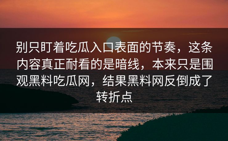 别只盯着吃瓜入口表面的节奏，这条内容真正耐看的是暗线，本来只是围观黑料吃瓜网，结果黑料网反倒成了转折点