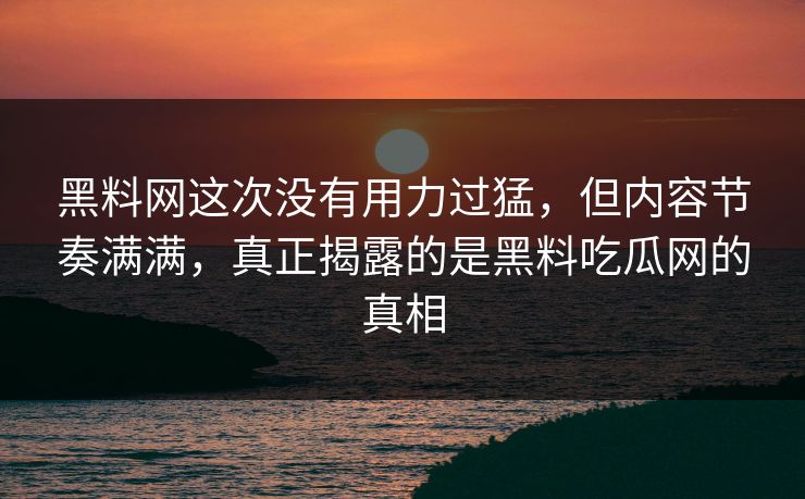 黑料网这次没有用力过猛,但内容节奏满满,真正揭露的是黑料吃瓜网的真相 黑料网这次没有用力过猛,但内容节奏满满,真正揭露的是黑料吃瓜网的真相