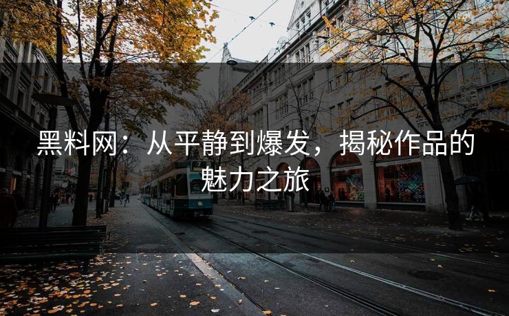 黑料网：从平静到爆发，揭秘作品的魅力之旅