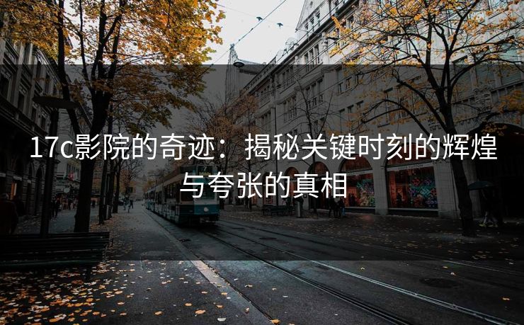 17c影院的奇迹：揭秘关键时刻的辉煌与夸张的真相