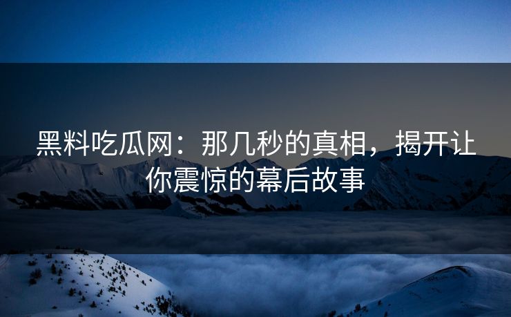 黑料吃瓜网：那几秒的真相，揭开让你震惊的幕后故事