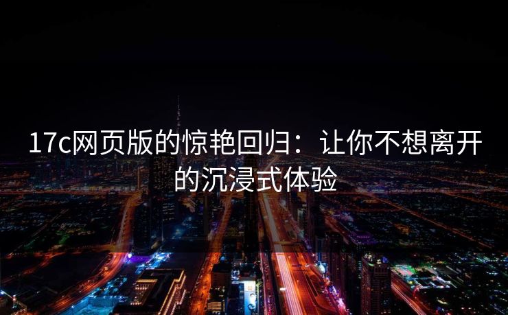 17c网页版的惊艳回归：让你不想离开的沉浸式体验