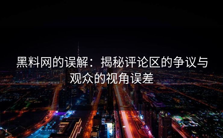 黑料网的误解：揭秘评论区的争议与观众的视角误差