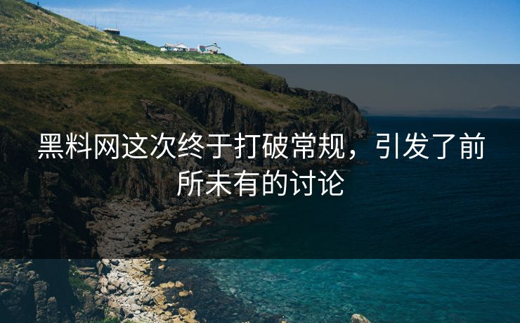 黑料网这次终于打破常规，引发了前所未有的讨论