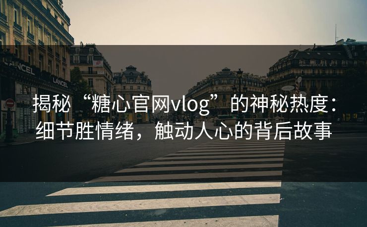揭秘“糖心官网vlog”的神秘热度：细节胜情绪，触动人心的背后故事