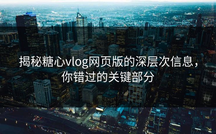 揭秘糖心vlog网页版的深层次信息，你错过的关键部分