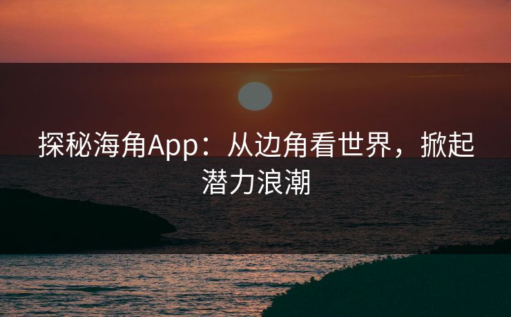 探秘海角App：从边角看世界，掀起潜力浪潮