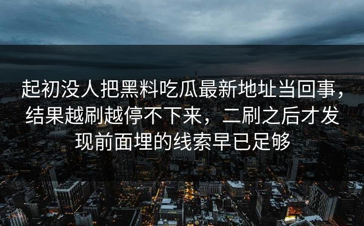 起初没人把黑料吃瓜最新地址当回事，结果越刷越停不下来，二刷之后才发现前面埋的线索早已足够