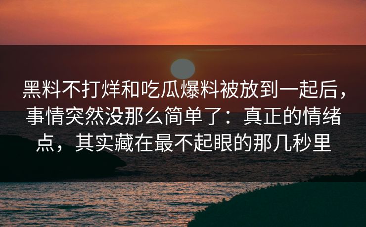 黑料不打烊和吃瓜爆料被放到一起后，事情突然没那么简单了：真正的情绪点，其实藏在最不起眼的那几秒里