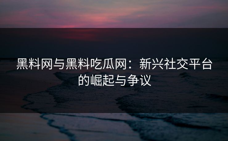 黑料网与黑料吃瓜网：新兴社交平台的崛起与争议