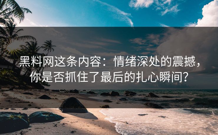 黑料网这条内容：情绪深处的震撼，你是否抓住了最后的扎心瞬间？