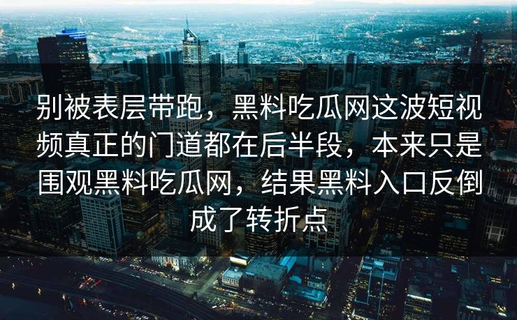 别被表层带跑，黑料吃瓜网这波短视频真正的门道都在后半段，本来只是围观黑料吃瓜网，结果黑料入口反倒成了转折点